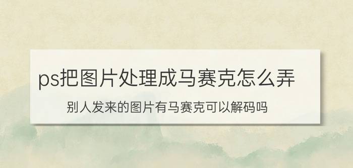 ps把图片处理成马赛克怎么弄 别人发来的图片有马赛克可以解码吗？